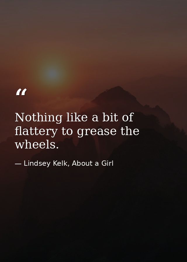 Nothing like a bit of flattery to grease the wheels. — Lindsey Kelk, About a Girl