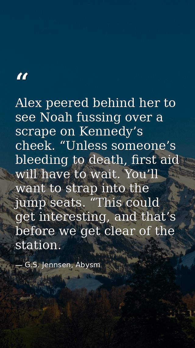 Alex peered behind her to see Noah fussing over a scrape on Kennedy’s cheek. “Unless someone’s bleeding to death, first  — G.S. Jennsen, Abysm