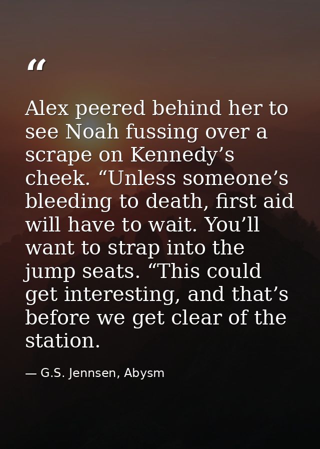 Alex peered behind her to see Noah fussing over a scrape on Kennedy’s cheek. “Unless someone’s bleeding to death, first  — G.S. Jennsen, Abysm
