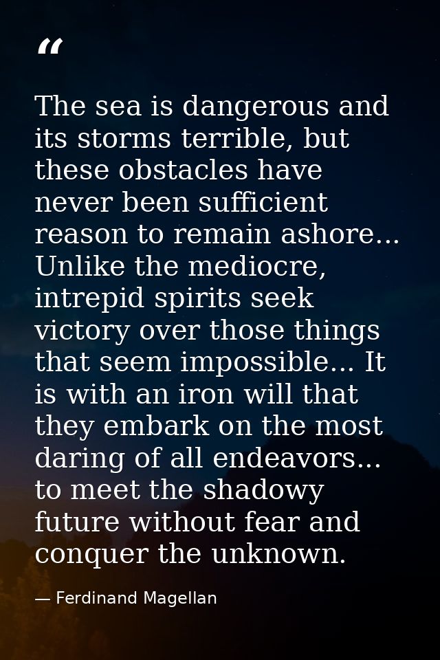 The sea is dangerous and its storms terrible, but these obstacles have never been sufficient reason to remain ashore...  — Ferdinand Magellan