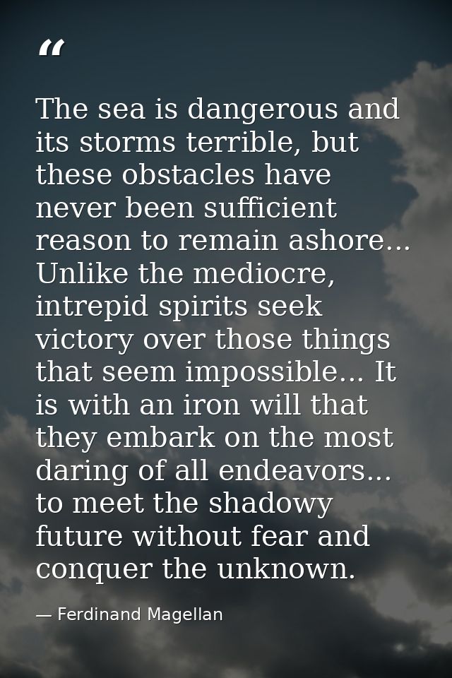 The sea is dangerous and its storms terrible, but these obstacles have never been sufficient reason to remain ashore...  — Ferdinand Magellan