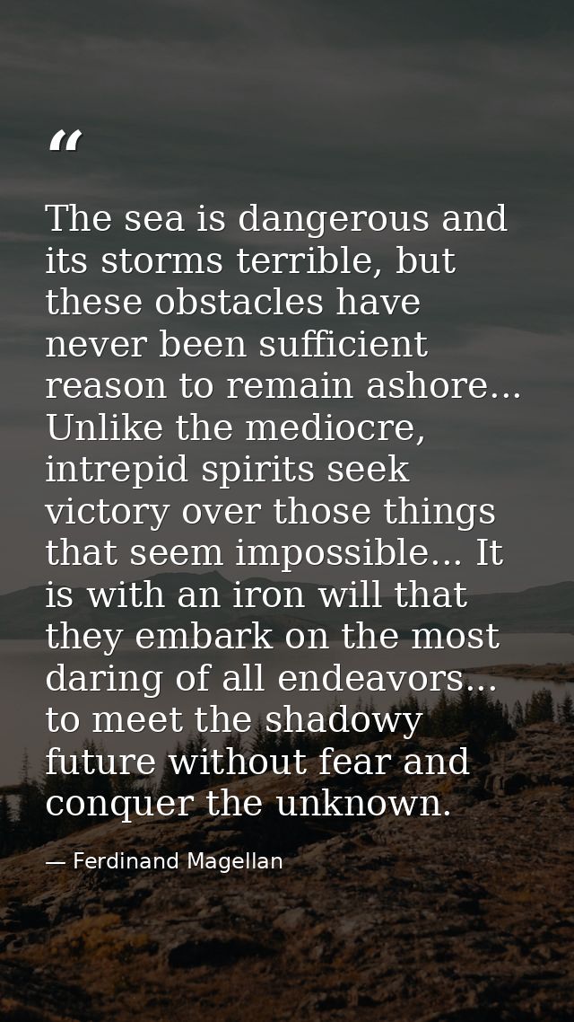 The sea is dangerous and its storms terrible, but these obstacles have never been sufficient reason to remain ashore...  — Ferdinand Magellan