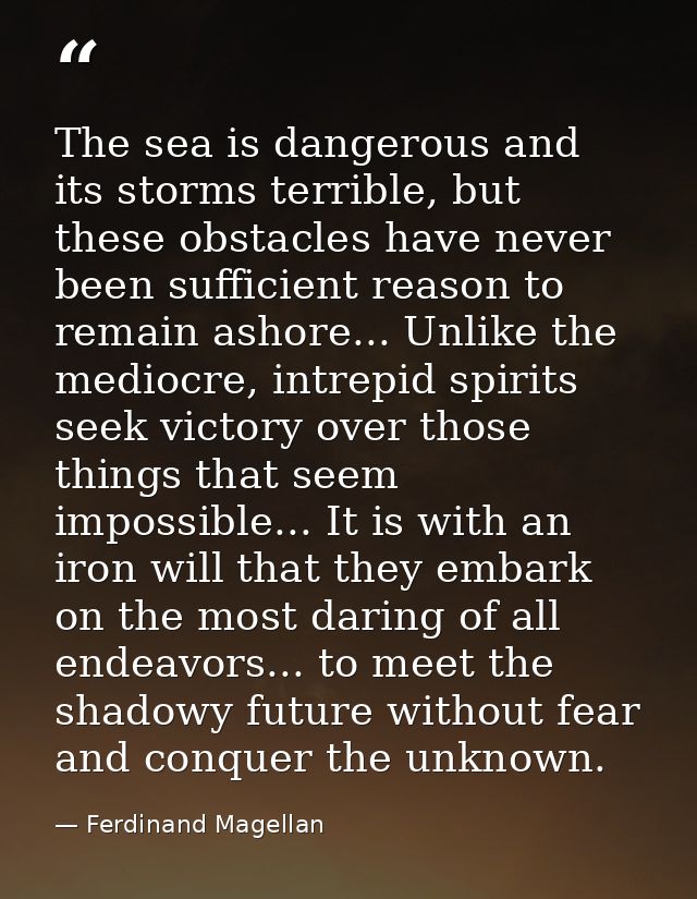 The sea is dangerous and its storms terrible, but these obstacles have never been sufficient reason to remain ashore...  — Ferdinand Magellan