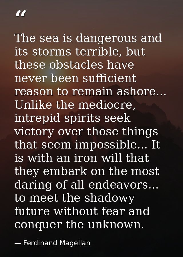 The sea is dangerous and its storms terrible, but these obstacles have never been sufficient reason to remain ashore...  — Ferdinand Magellan