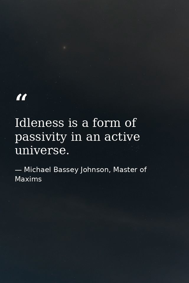 Idleness is a form of passivity in an active universe. — Michael Bassey Johnson, Master of Maxims
