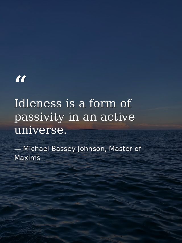 Idleness is a form of passivity in an active universe. — Michael Bassey Johnson, Master of Maxims