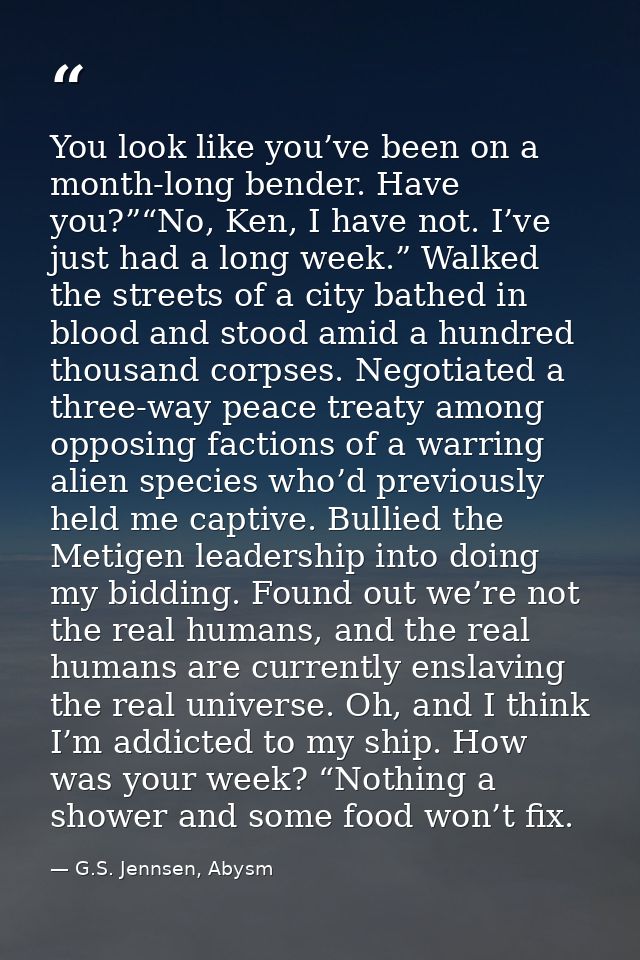 You look like you’ve been on a month-long bender. Have you?”“No, Ken, I have not. I’ve just had a long week.” Walked the — G.S. Jennsen, Abysm