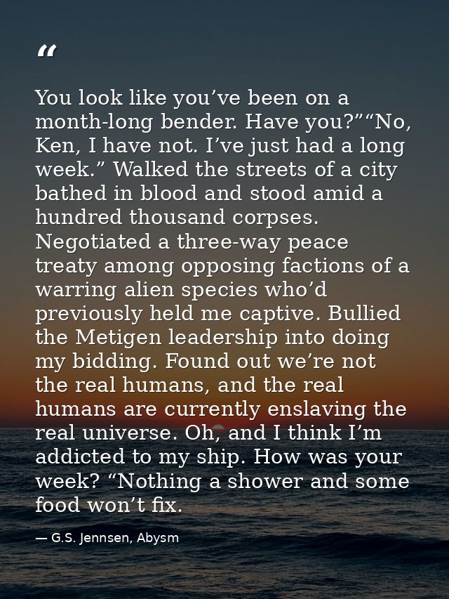 You look like you’ve been on a month-long bender. Have you?”“No, Ken, I have not. I’ve just had a long week.” Walked the — G.S. Jennsen, Abysm