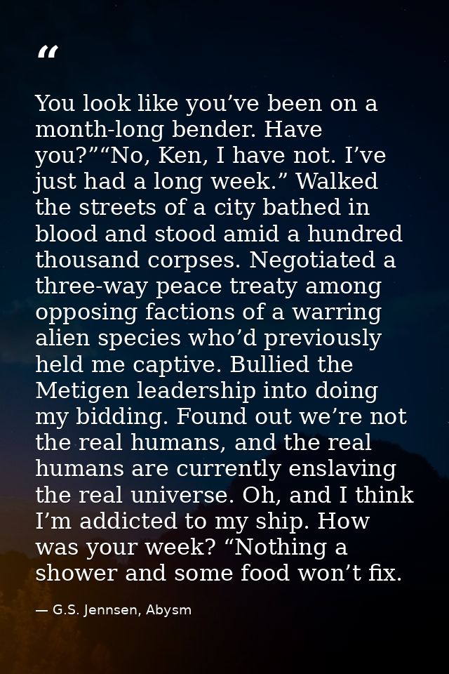 You look like you’ve been on a month-long bender. Have you?”“No, Ken, I have not. I’ve just had a long week.” Walked the — G.S. Jennsen, Abysm