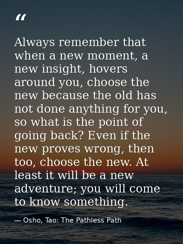 Always remember that when a new moment, a new insight, hovers around you, choose the new because the old has not done an — Osho, Tao: The Pathless Path