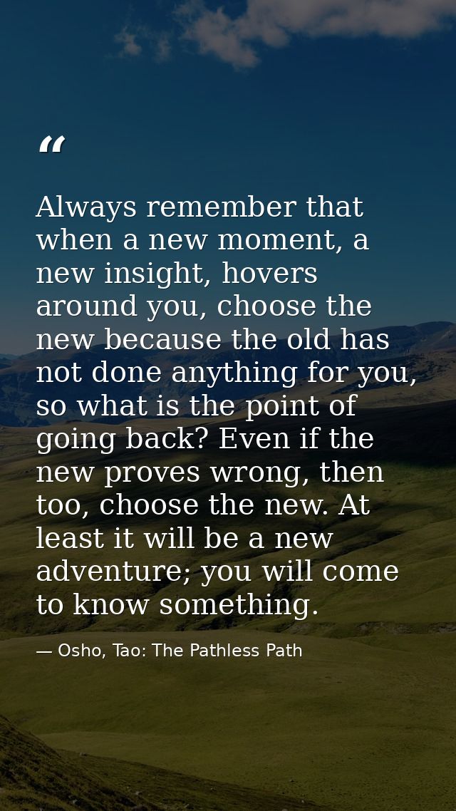 Always remember that when a new moment, a new insight, hovers around you, choose the new because the old has not done an — Osho, Tao: The Pathless Path