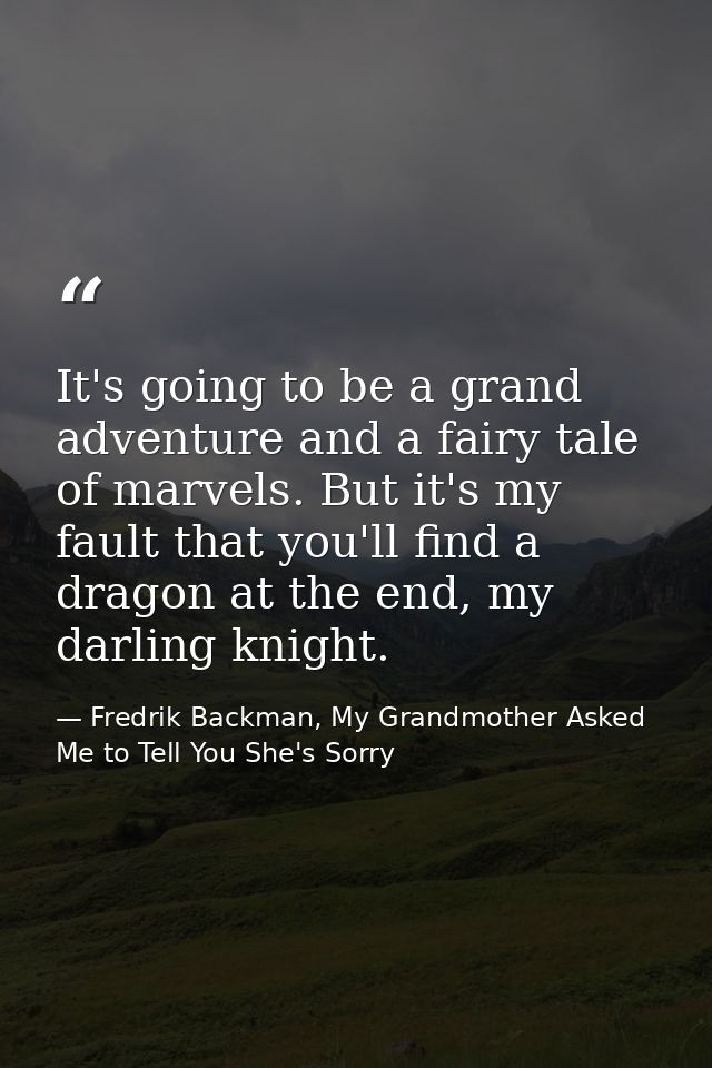 It's going to be a grand adventure and a fairy tale of marvels. But it's my fault that you'll find a dragon at the end,  — Fredrik Backman, My Grandmother Asked Me to Tell You She's Sorry