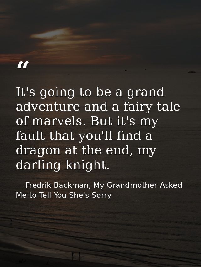 It's going to be a grand adventure and a fairy tale of marvels. But it's my fault that you'll find a dragon at the end,  — Fredrik Backman, My Grandmother Asked Me to Tell You She's Sorry