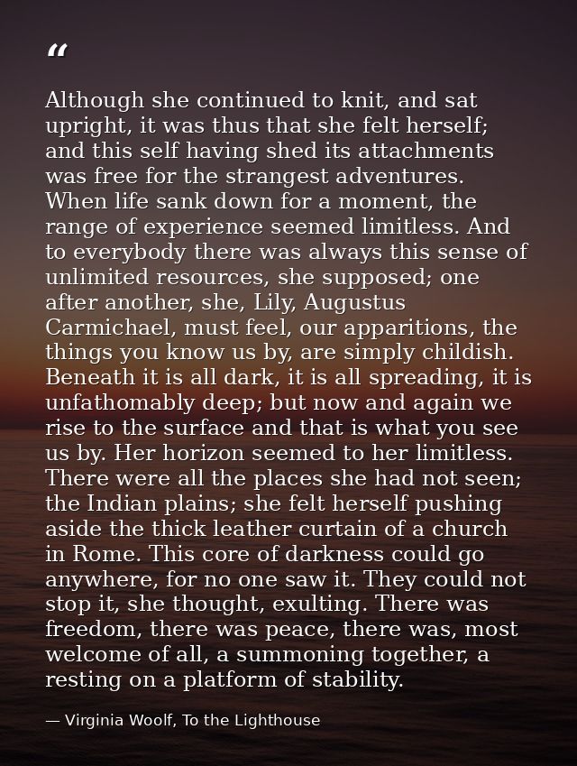 Although she continued to knit, and sat upright, it was thus that she felt herself; and this self having shed its attach — Virginia Woolf, To the Lighthouse