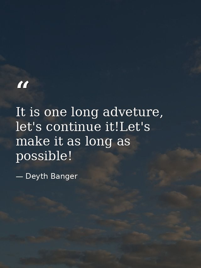 It is one long adveture, let's continue it!Let's make it as long as possible! — Deyth Banger