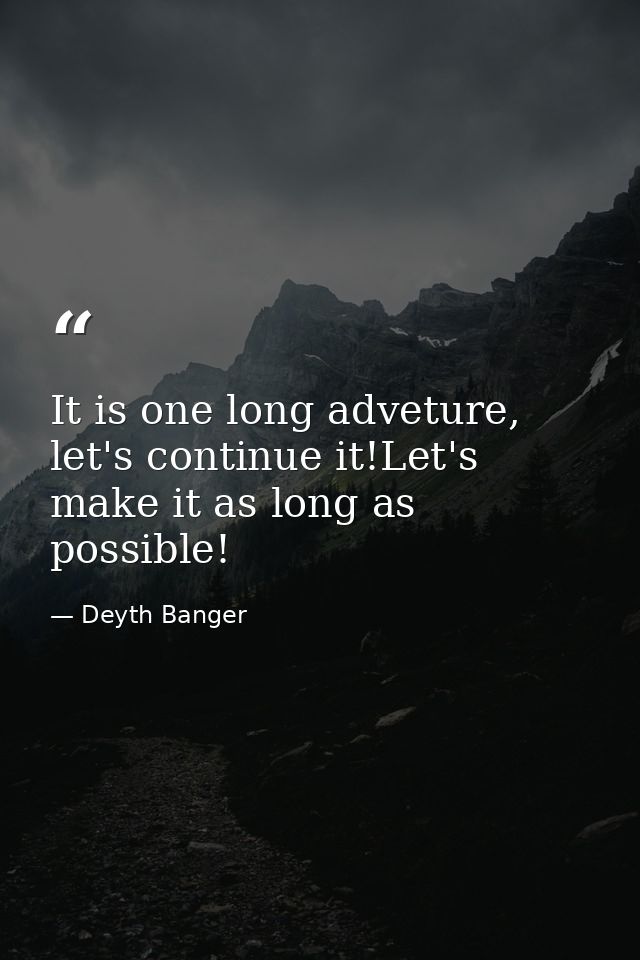 It is one long adveture, let's continue it!Let's make it as long as possible! — Deyth Banger