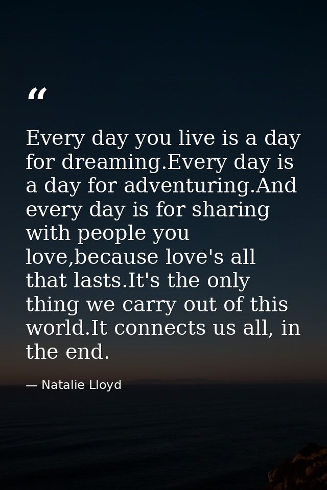 Every day you live is a day for dreaming.Every day is a day for adventuring.And every day is for sharing with people you — Natalie Lloyd