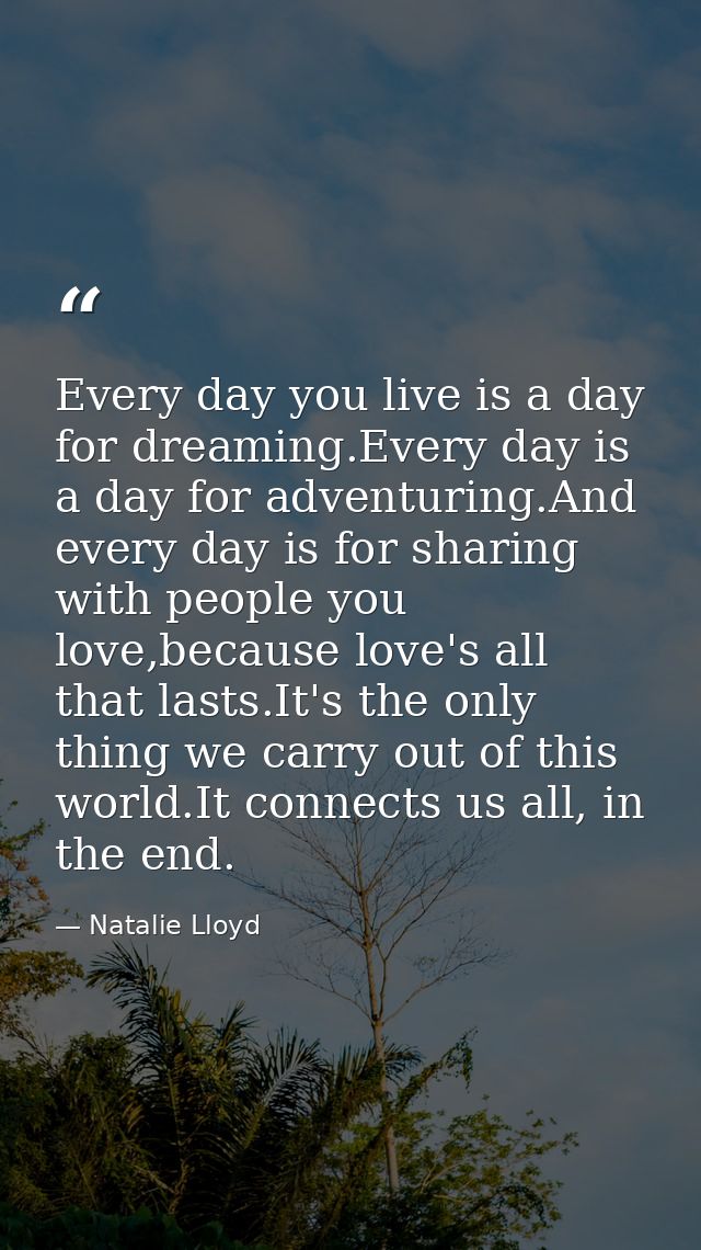 Every day you live is a day for dreaming.Every day is a day for adventuring.And every day is for sharing with people you — Natalie Lloyd
