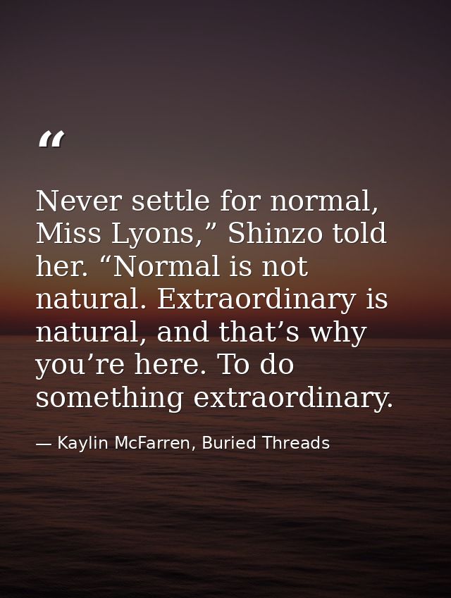 Never settle for normal, Miss Lyons,” Shinzo told her. “Normal is not natural. Extraordinary is natural, and that’s why  — Kaylin McFarren, Buried Threads