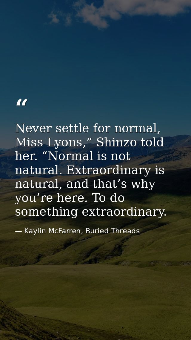 Never settle for normal, Miss Lyons,” Shinzo told her. “Normal is not natural. Extraordinary is natural, and that’s why  — Kaylin McFarren, Buried Threads