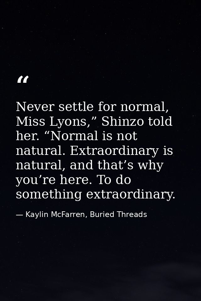 Never settle for normal, Miss Lyons,” Shinzo told her. “Normal is not natural. Extraordinary is natural, and that’s why  — Kaylin McFarren, Buried Threads