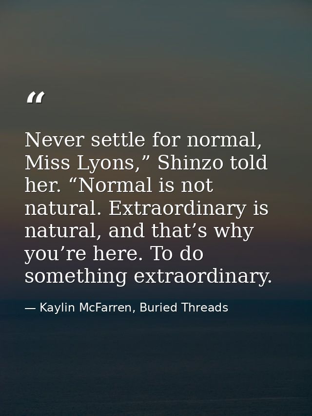 Never settle for normal, Miss Lyons,” Shinzo told her. “Normal is not natural. Extraordinary is natural, and that’s why  — Kaylin McFarren, Buried Threads