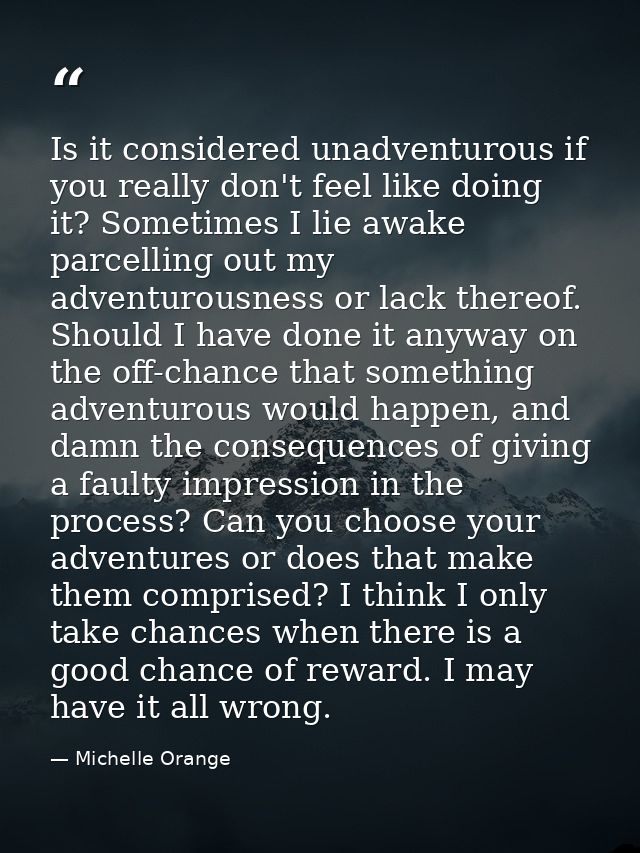 Is it considered unadventurous if you really don't feel like doing it? Sometimes I lie awake parcelling out my adventuro — Michelle Orange
