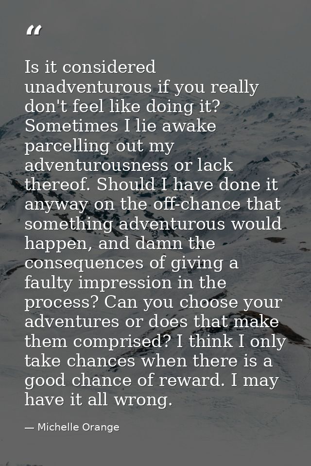 Is it considered unadventurous if you really don't feel like doing it? Sometimes I lie awake parcelling out my adventuro — Michelle Orange