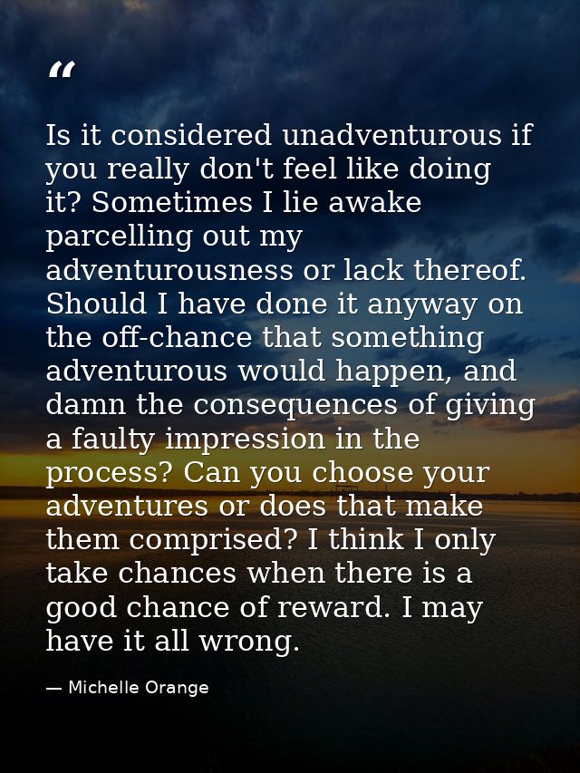 Is it considered unadventurous if you really don't feel like doing it? Sometimes I lie awake parcelling out my adventuro — Michelle Orange