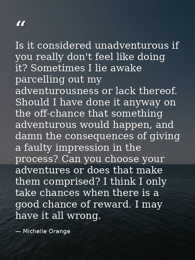 Is it considered unadventurous if you really don't feel like doing it? Sometimes I lie awake parcelling out my adventuro — Michelle Orange