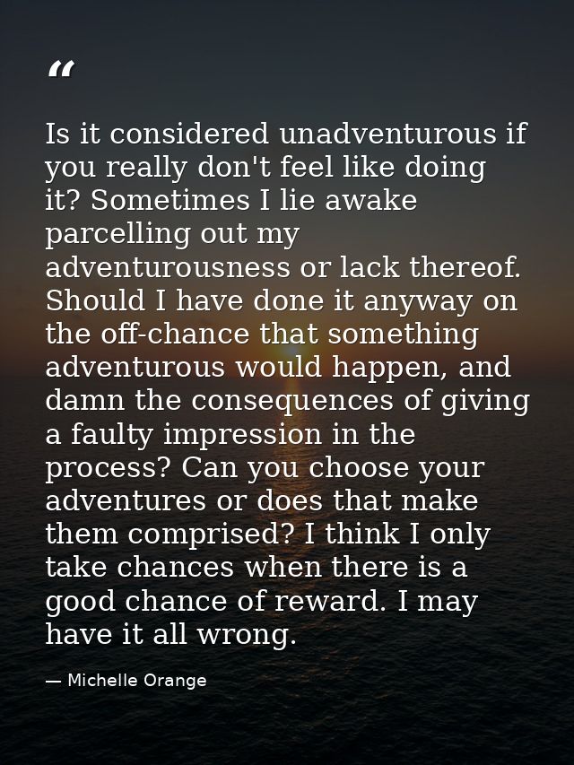 Is it considered unadventurous if you really don't feel like doing it? Sometimes I lie awake parcelling out my adventuro — Michelle Orange