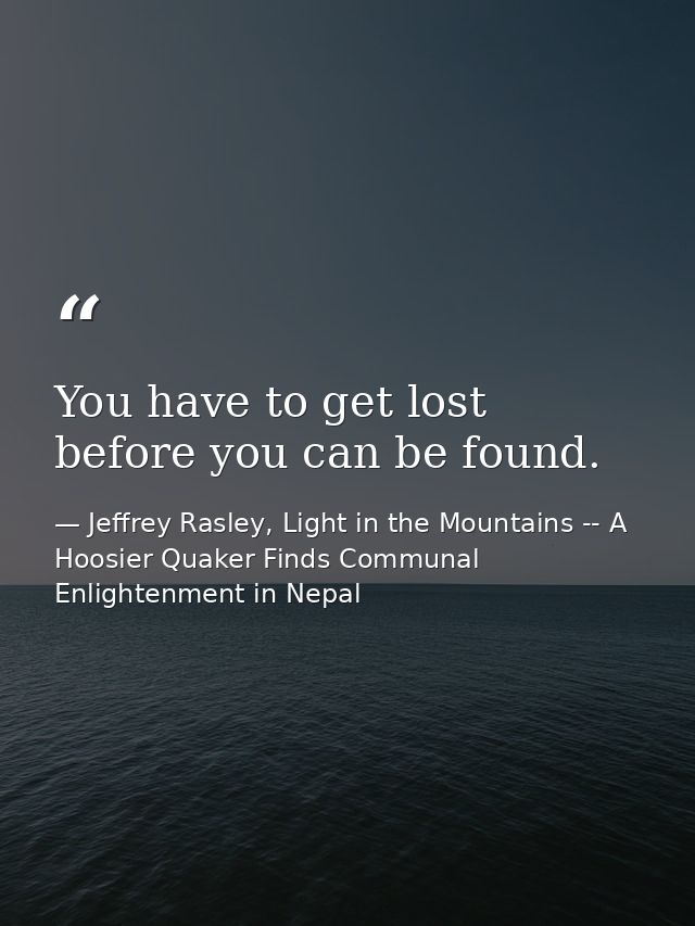 You have to get lost before you can be found. — Jeffrey Rasley, Light in the Mountains -- A Hoosier Quaker Finds Communal Enlightenment in Nepal