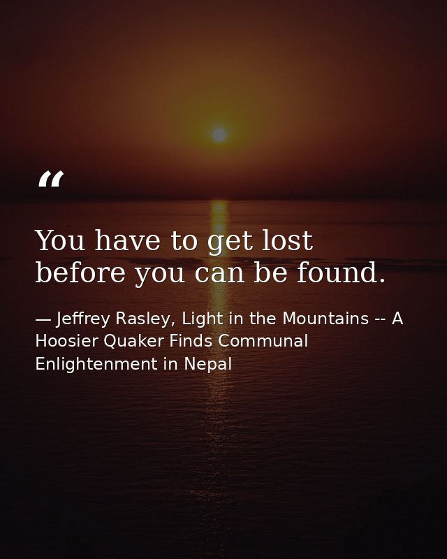 You have to get lost before you can be found. — Jeffrey Rasley, Light in the Mountains -- A Hoosier Quaker Finds Communal Enlightenment in Nepal