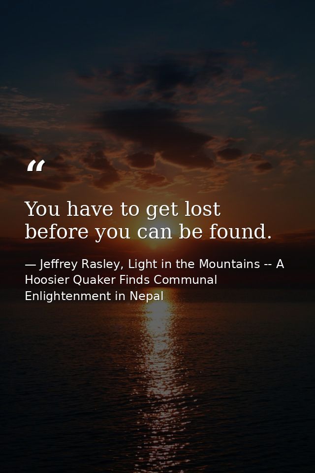 You have to get lost before you can be found. — Jeffrey Rasley, Light in the Mountains -- A Hoosier Quaker Finds Communal Enlightenment in Nepal