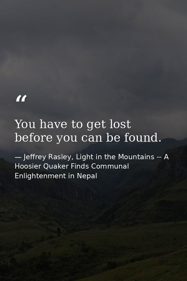 You have to get lost before you can be found. — Jeffrey Rasley, Light in the Mountains -- A Hoosier Quaker Finds Communal Enlightenment in Nepal