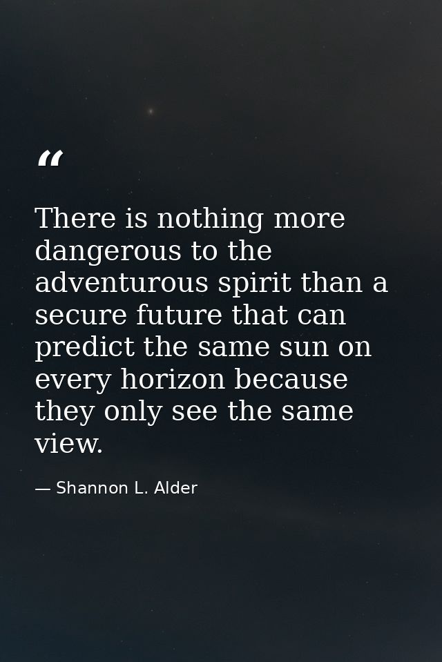 There is nothing more dangerous to the adventurous spirit than a secure future that can predict the same sun on every ho — Shannon L. Alder