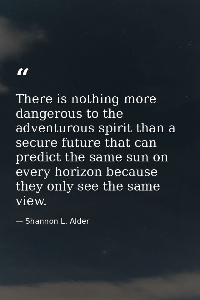There is nothing more dangerous to the adventurous spirit than a secure future that can predict the same sun on every ho — Shannon L. Alder