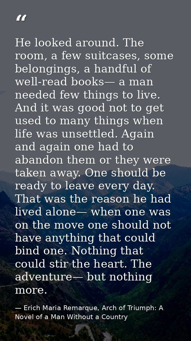 He looked around. The room, a few suitcases, some belongings, a handful of well-read books— a man needed few things to l — Erich Maria Remarque, Arch of Triumph: A Novel of a Man Without a Country
