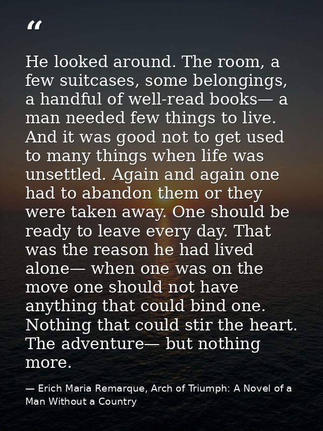 He looked around. The room, a few suitcases, some belongings, a handful of well-read books— a man needed few things to l — Erich Maria Remarque, Arch of Triumph: A Novel of a Man Without a Country