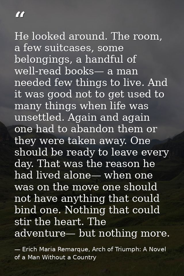 He looked around. The room, a few suitcases, some belongings, a handful of well-read books— a man needed few things to l — Erich Maria Remarque, Arch of Triumph: A Novel of a Man Without a Country