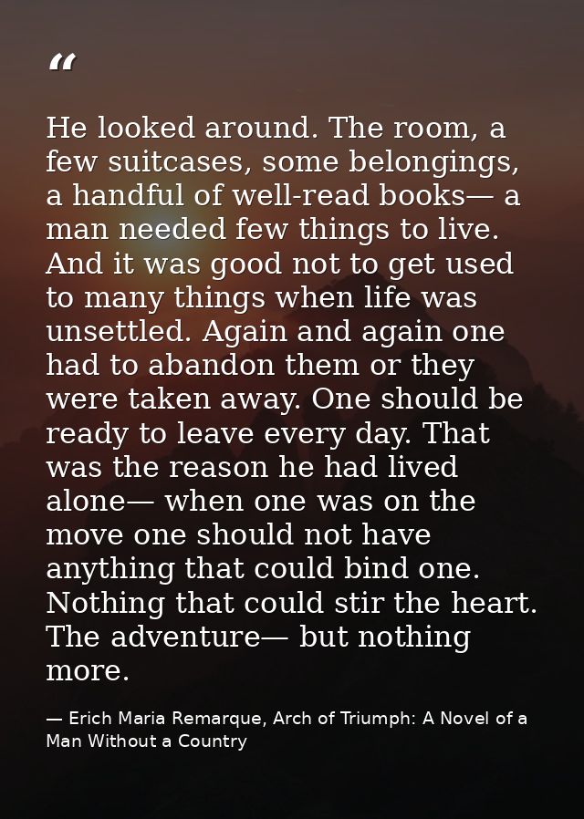 He looked around. The room, a few suitcases, some belongings, a handful of well-read books— a man needed few things to l — Erich Maria Remarque, Arch of Triumph: A Novel of a Man Without a Country