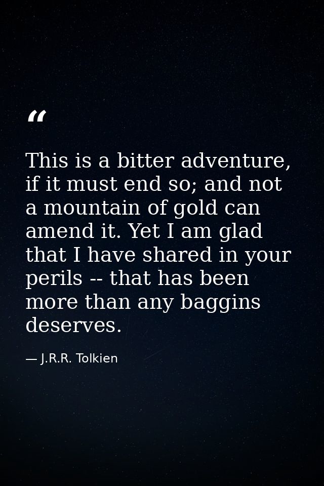 This is a bitter adventure, if it must end so; and not a mountain of gold can amend it. Yet I am glad that I have shared — J.R.R. Tolkien