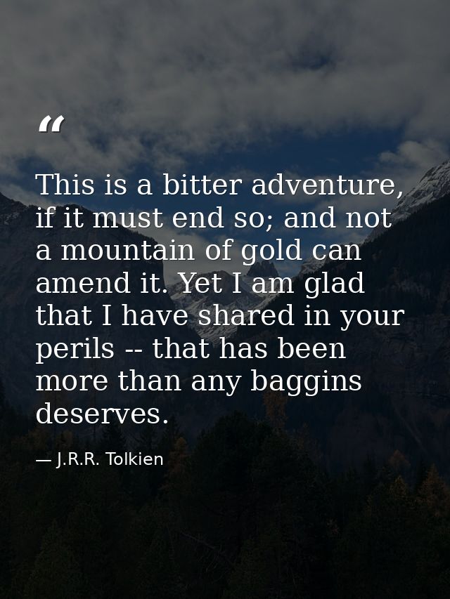 This is a bitter adventure, if it must end so; and not a mountain of gold can amend it. Yet I am glad that I have shared — J.R.R. Tolkien
