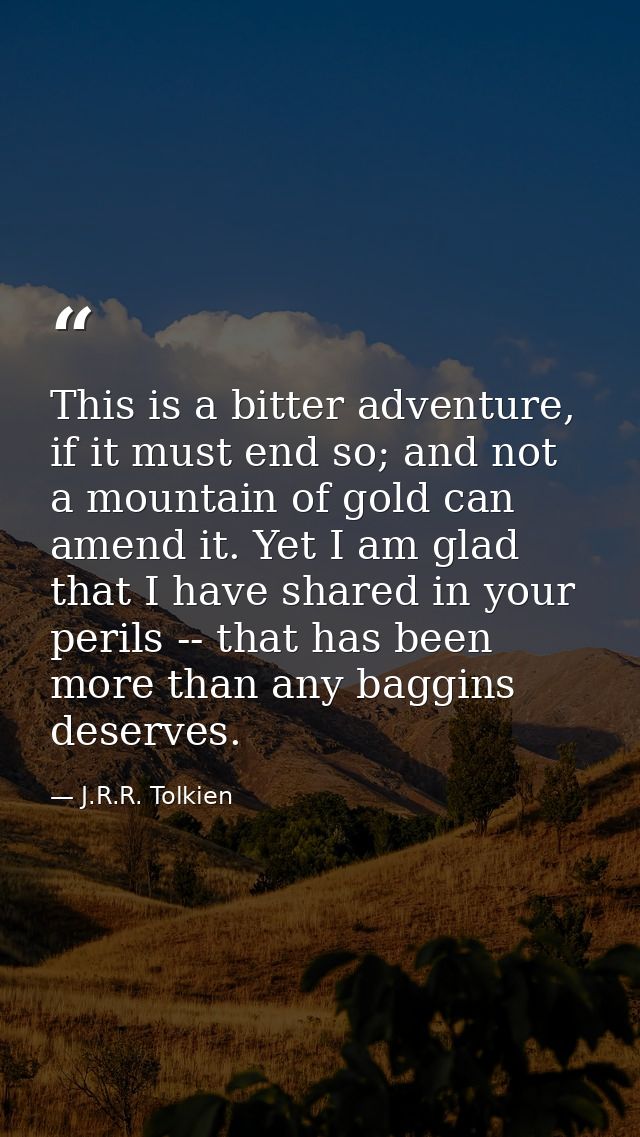 This is a bitter adventure, if it must end so; and not a mountain of gold can amend it. Yet I am glad that I have shared — J.R.R. Tolkien