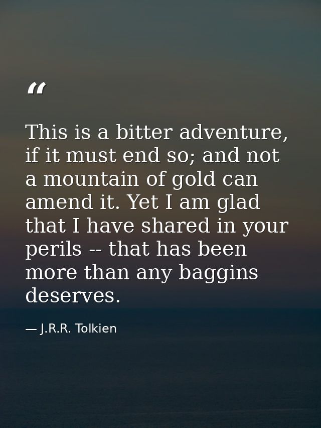 This is a bitter adventure, if it must end so; and not a mountain of gold can amend it. Yet I am glad that I have shared — J.R.R. Tolkien
