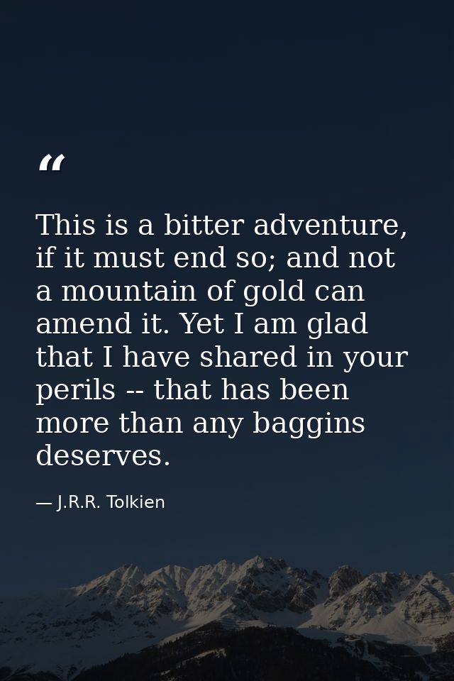 This is a bitter adventure, if it must end so; and not a mountain of gold can amend it. Yet I am glad that I have shared — J.R.R. Tolkien