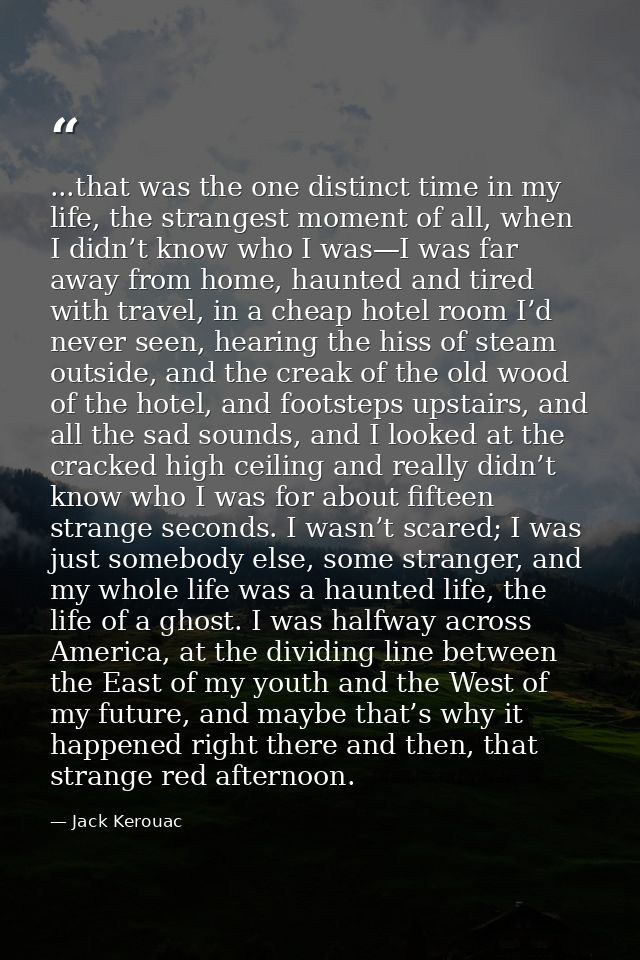 ...that was the one distinct time in my life, the strangest moment of all, when I didn’t know who I was—I was far away f — Jack Kerouac