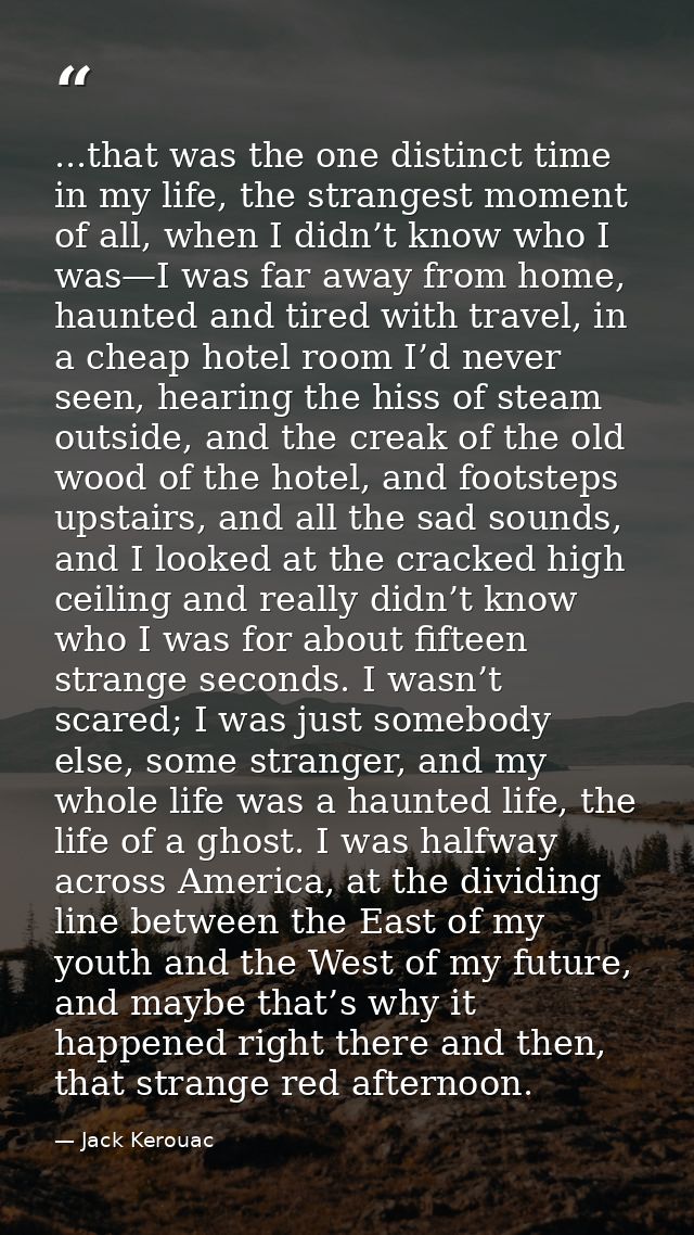 ...that was the one distinct time in my life, the strangest moment of all, when I didn’t know who I was—I was far away f — Jack Kerouac