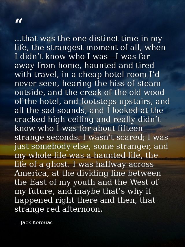 ...that was the one distinct time in my life, the strangest moment of all, when I didn’t know who I was—I was far away f — Jack Kerouac