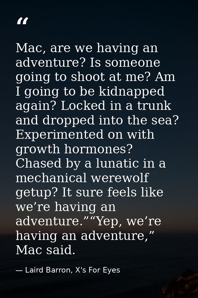 Mac, are we having an adventure? Is someone going to shoot at me? Am I going to be kidnapped again? Locked in a trunk an — Laird Barron, X's For Eyes